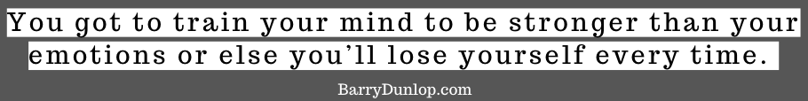 You got to train your mind to be stronger than your emotions